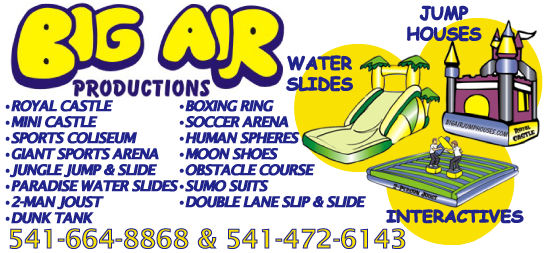 Big Air Productions - Jump Houses, Water Slides, Interactives. Royal Castle, Mini Castle, Sports Coliseum, Giant Sports Arena, Jungle Jump and Slide, Paradise Water Slides, 2-Man Joust, Boxing Ring, Soccer Arena, Human Spheres, Moon Shoes, Obstacle Course, Sumo Suits, Double Lane Slip and Slide. CALL 541 664 8868 or 541 472 6143.